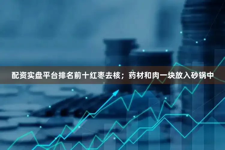 配资实盘平台排名前十红枣去核；药材和肉一块放入砂锅中