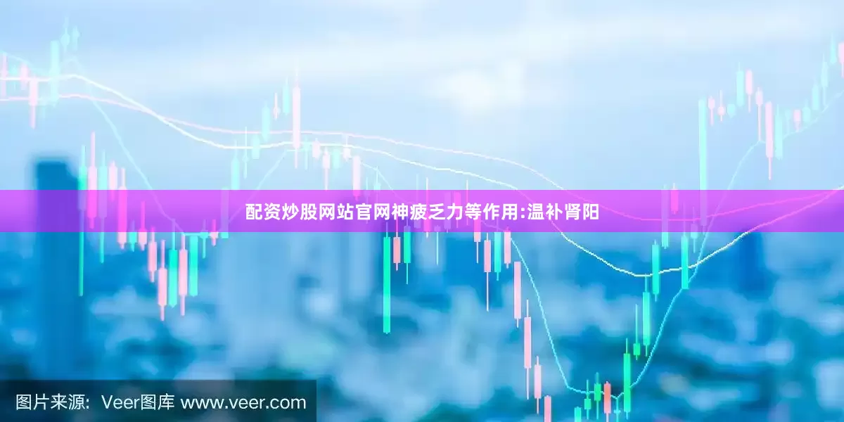 配资炒股网站官网神疲乏力等作用:温补肾阳