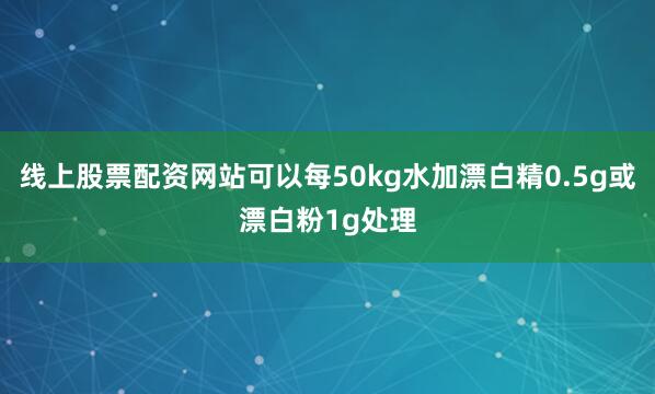 线上股票配资网站可以每50kg水加漂白精0.5g或漂白粉1g处理