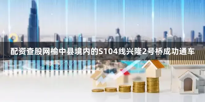配资查股网榆中县境内的S104线兴隆2号桥成功通车