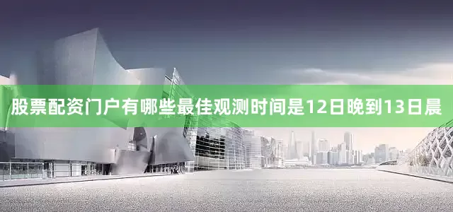 股票配资门户有哪些最佳观测时间是12日晚到13日晨