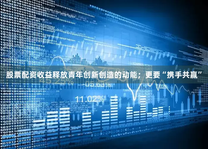 股票配资收益释放青年创新创造的动能；更要“携手共赢”