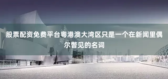 股票配资免费平台粤港澳大湾区只是一个在新闻里偶尔瞥见的名词