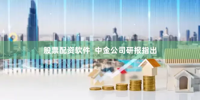 股票配资软件  中金公司研报指出