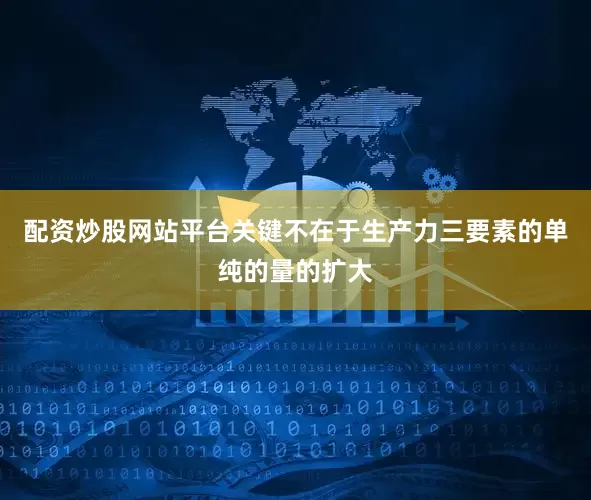 配资炒股网站平台关键不在于生产力三要素的单纯的量的扩大