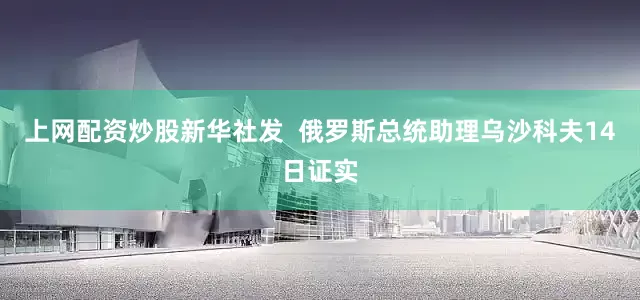 上网配资炒股新华社发  俄罗斯总统助理乌沙科夫14日证实