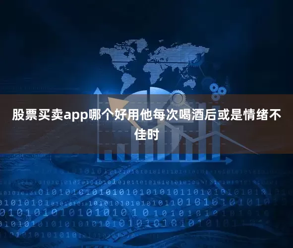 股票买卖app哪个好用他每次喝酒后或是情绪不佳时