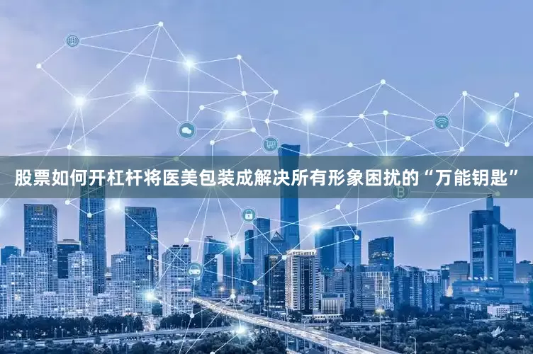 股票如何开杠杆将医美包装成解决所有形象困扰的“万能钥匙”