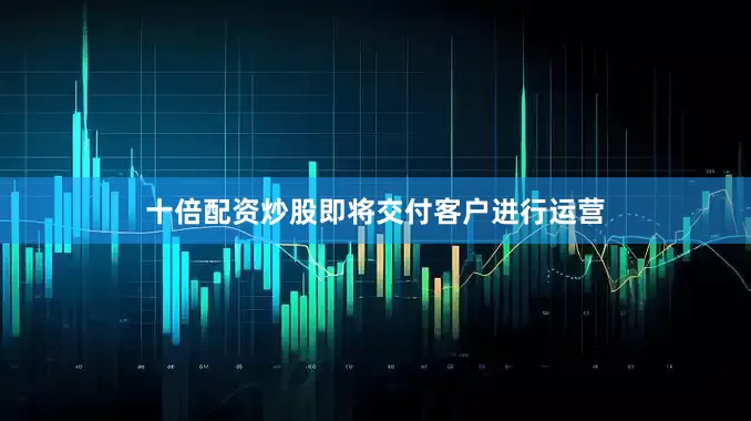 十倍配资炒股即将交付客户进行运营
