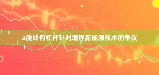 a股如何杠杆针对增程新能源技术的争议