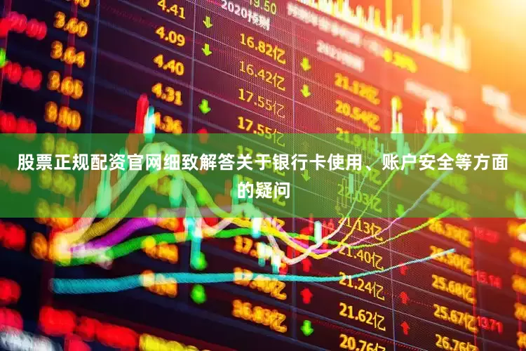 股票正规配资官网细致解答关于银行卡使用、账户安全等方面的疑问
